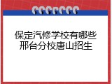 保定汽修学校有哪些邢台分校唐山招生