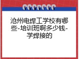 沧州电焊工学校有哪些-培训班啊多少钱-学焊接的