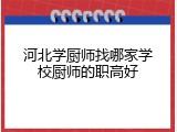河北学厨师找哪家学校厨师的职高好