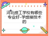 河北焊工学校有哪些专业好-学焊接技术的