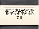 沧州电焊工学校有哪些-学校好-学焊接的专业