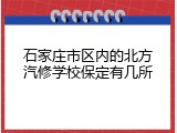 石家庄市区内的北方汽修学校保定有几所