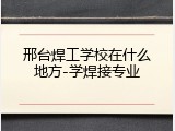 邢台焊工学校在什么地方-学焊接专业