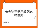 老会计手把手教怎么样做账