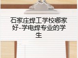 石家庄焊工学校哪家好-学电焊专业的学生