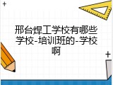 邢台焊工学校有哪些学校-培训班的-学校啊
