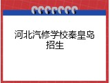 河北汽修学校秦皇岛招生