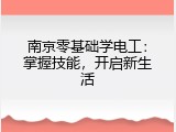南京零基础学电工：掌握技能，开启新生活