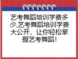 艺考舞蹈培训学费多少,艺考舞蹈培训学费大公开，让你轻松掌握艺考舞蹈！