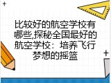 比较好的航空学校有哪些,探秘全国最好的航空学校：培养飞行梦想的摇篮