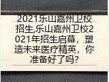 2021乐山嘉州卫校招生,乐山嘉州卫校2021年招生启幕，塑造未来医疗精英，你准备好了吗？