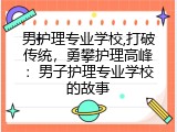 男护理专业学校,打破传统，勇攀护理高峰：男子护理专业学校的故事