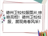 德州卫校校服图片,惊艳亮相！德州卫校校服，展现青春风采！