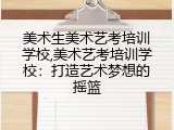 美术生美术艺考培训学校,美术艺考培训学校：打造艺术梦想的摇篮