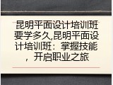 昆明平面设计培训班要学多久,昆明平面设计培训班：掌握技能，开启职业之旅