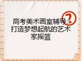 高考美术画室辅导：打造梦想起航的艺术家摇篮