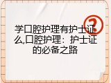 学口腔护理有护士证么,口腔护理：护士证的必备之路