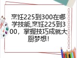 烹饪225到300在哪学技能,烹饪225到300，掌握技巧成就大厨梦想！