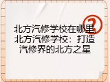 北方汽修学校在哪里,北方汽修学校：打造汽修界的北方之星