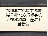 郑州北方汽修学校骗局,郑州北方汽修学校：揭秘骗局，谨防上当受骗！