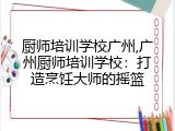 厨师培训学校广州,广州厨师培训学校：打造烹饪大师的摇篮