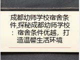 成都幼师学校宿舍条件,探秘成都幼师学校：宿舍条件优越，打造温馨生活环境