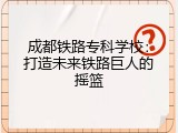 成都铁路专科学校：打造未来铁路巨人的摇篮