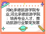 河北承德旅游学院专业,河北承德旅游学院：培养专业人才，推动旅游行业繁荣发展