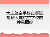 大连航空学校在哪里,揭秘大连航空学校的神秘面纱