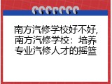 南方汽修学校好不好,南方汽修学校：培养专业汽修人才的摇篮