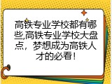 高铁专业学校都有哪些,高铁专业学校大盘点，梦想成为高铁人才的必看！