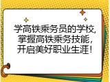 学高铁乘务员的学校,掌握高铁乘务技能，开启美好职业生涯！