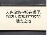 大连旅游学校在哪里,探访大连旅游学校的魅力之地