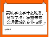 高铁学校学什么吃香,高铁学校：掌握未来交通领域的专业技能