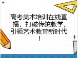 高考美术培训在线直播，打破传统教学，引领艺术教育新时代！