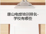 唐山电焊培训排名-学校有哪些