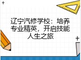辽宁汽修学校：培养专业精英，开启技能人生之旅