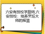 六安有技校学厨师,六安技校：培养烹饪大师的摇篮