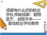 成都有什么好的航空学校,探秘成都：翱翔蓝天，启程未来——最佳航空学校推荐