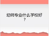 幼师专业什么学校好？