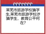 莱芜市旅游学校骗学生,莱芜市旅游学校涉骗学生，教育公平何在？