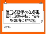 厦门旅游学校在哪里,厦门旅游学校：培养旅游精英的摇篮