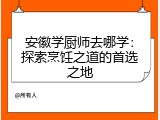 安徽学厨师去哪学：探索烹饪之道的首选之地