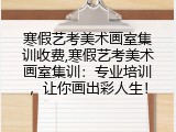 寒假艺考美术画室集训收费,寒假艺考美术画室集训：专业培训，让你画出彩人生！