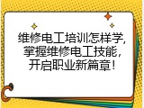 维修电工培训怎样学,掌握维修电工技能，开启职业新篇章！