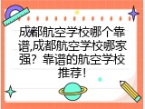 成都航空学校哪个靠谱,成都航空学校哪家强？靠谱的航空学校推荐！