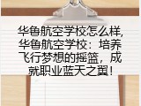 华鲁航空学校怎么样,华鲁航空学校：培养飞行梦想的摇篮，成就职业蓝天之翼！