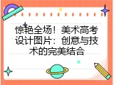 惊艳全场！美术高考设计图片：创意与技术的完美结合