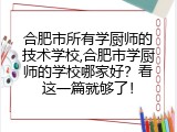 合肥市所有学厨师的技术学校,合肥市学厨师的学校哪家好？看这一篇就够了！