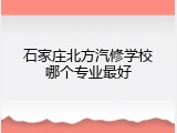 石家庄北方汽修学校哪个专业最好